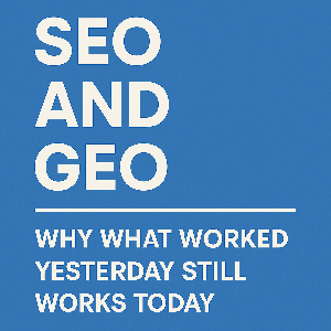 SEO and GEO: Why What Worked Yesterday Still Works Today